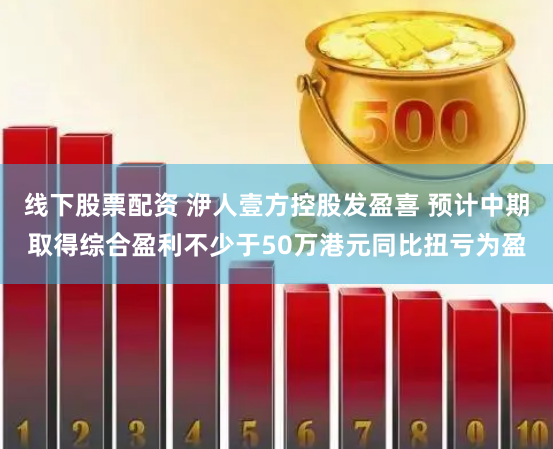 线下股票配资 洢人壹方控股发盈喜 预计中期取得综合盈利不少于50万港元同比扭亏为盈