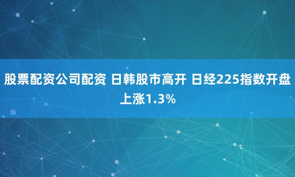 股票配资公司配资 日韩股市高开 日经225指数开盘上涨1.3%