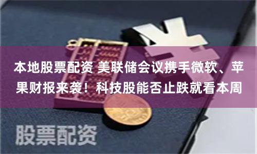 本地股票配资 美联储会议携手微软、苹果财报来袭！科技股能否止跌就看本周
