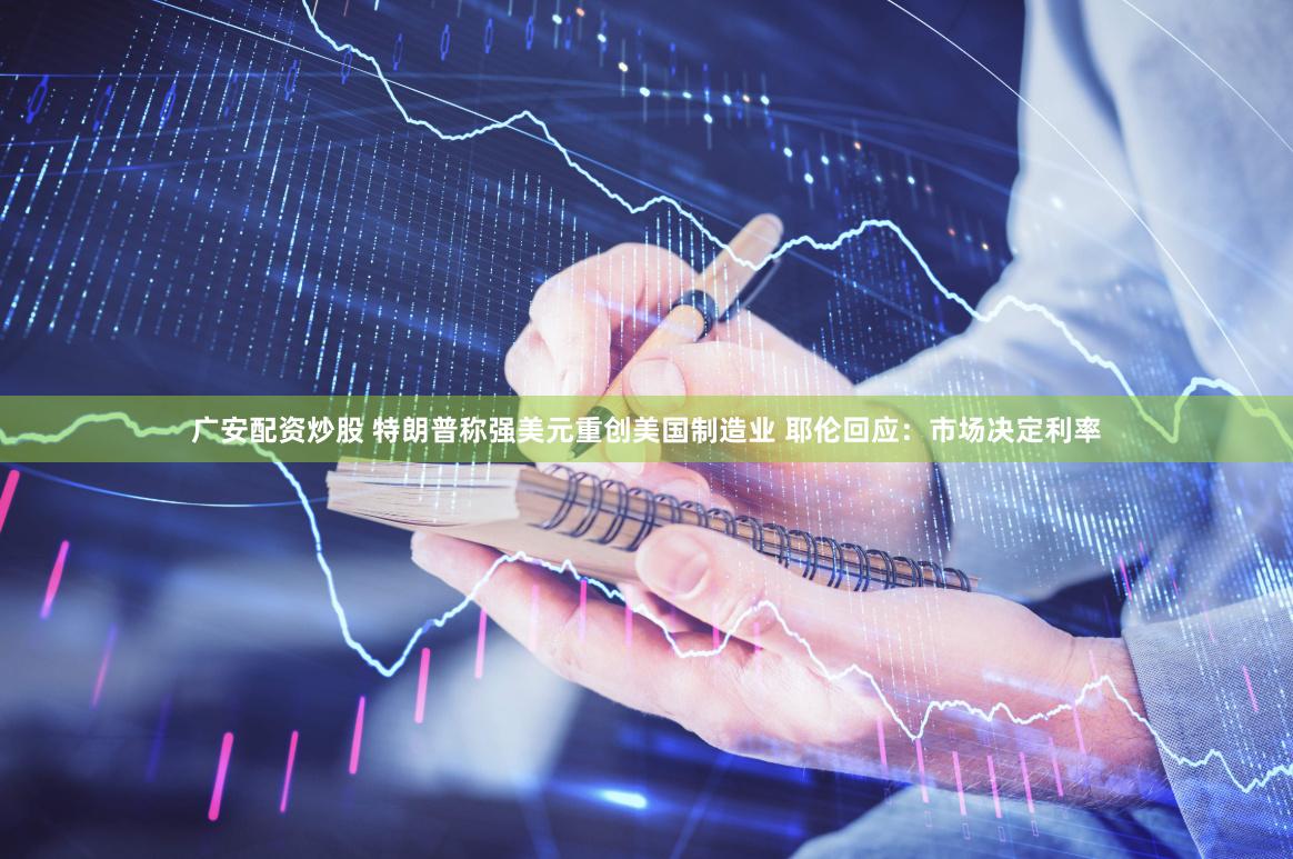 广安配资炒股 特朗普称强美元重创美国制造业 耶伦回应：市场决定利率