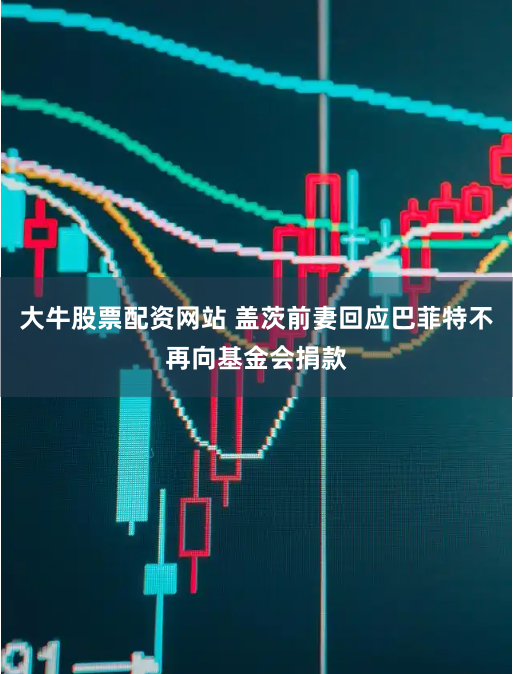 大牛股票配资网站 盖茨前妻回应巴菲特不再向基金会捐款