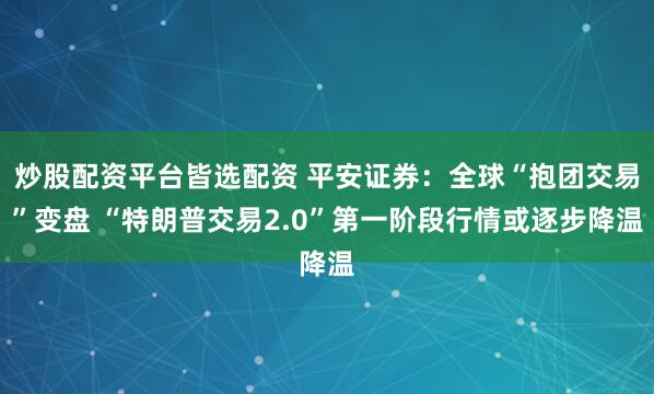 炒股配资平台皆选配资 平安证券：全球“抱团交易”变盘 “特朗普交易2.0”第一阶段行情或逐步降温