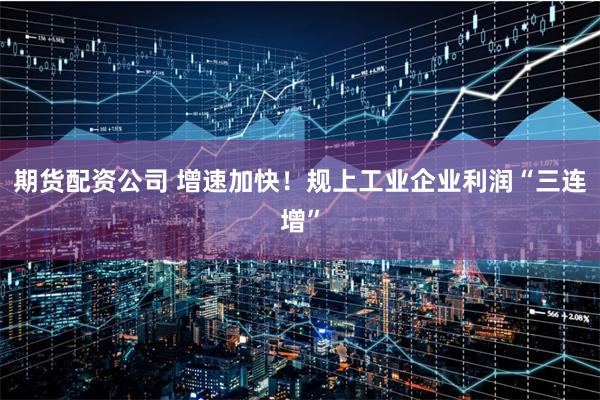期货配资公司 增速加快！规上工业企业利润“三连增”