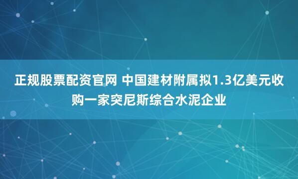 正规股票配资官网 中国建材附属拟1.3亿美元收购一家突尼斯综合水泥企业