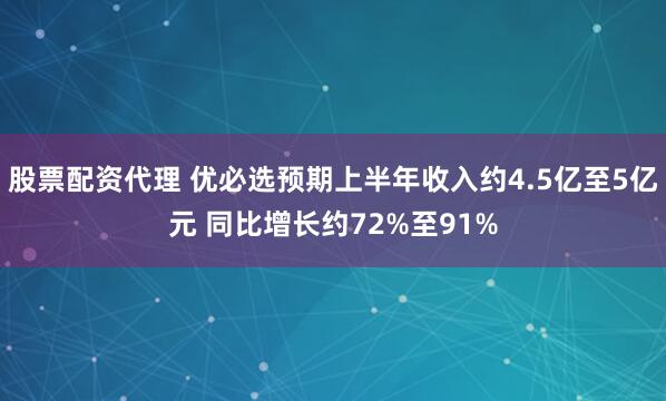 股票配资代理 优必选预期上半年收入约4.5亿至5亿元 同比增长约72%至91%