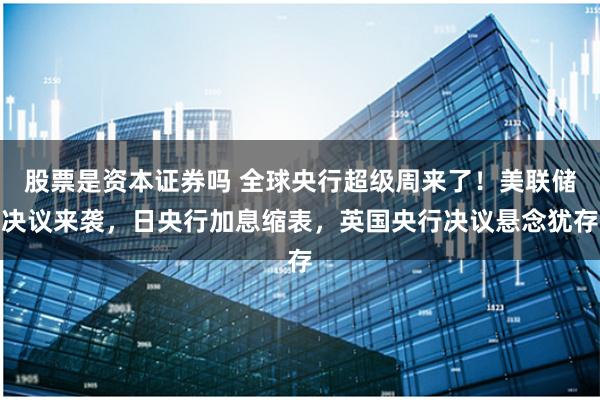 股票是资本证券吗 全球央行超级周来了！美联储决议来袭，日央行加息缩表，英国央行决议悬念犹存