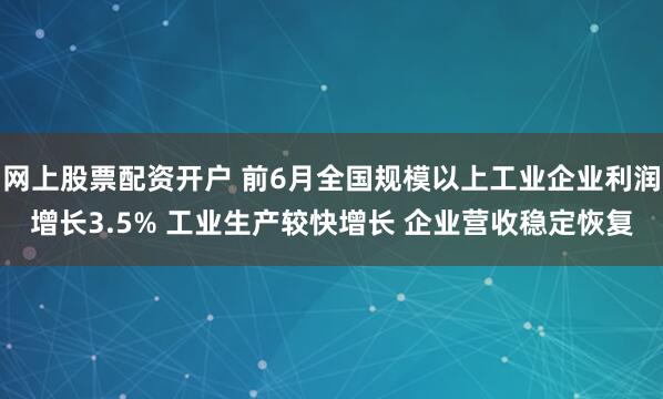 网上股票配资开户 前6月全国规模以上工业企业利润增长3.5% 工业生产较快增长 企业营收稳定恢复
