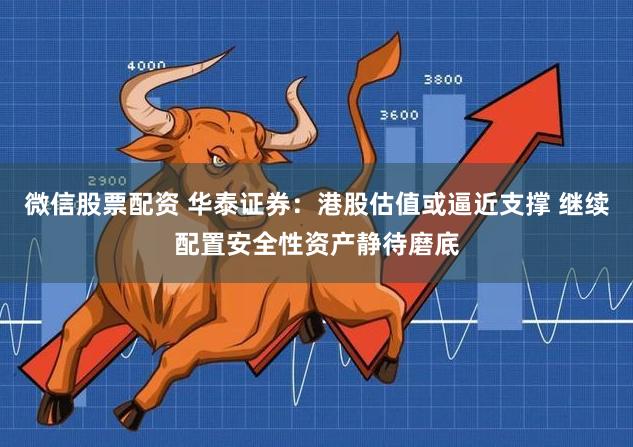 微信股票配资 华泰证券：港股估值或逼近支撑 继续配置安全性资产静待磨底