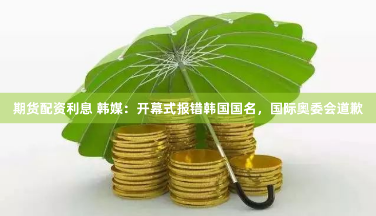 期货配资利息 韩媒：开幕式报错韩国国名，国际奥委会道歉