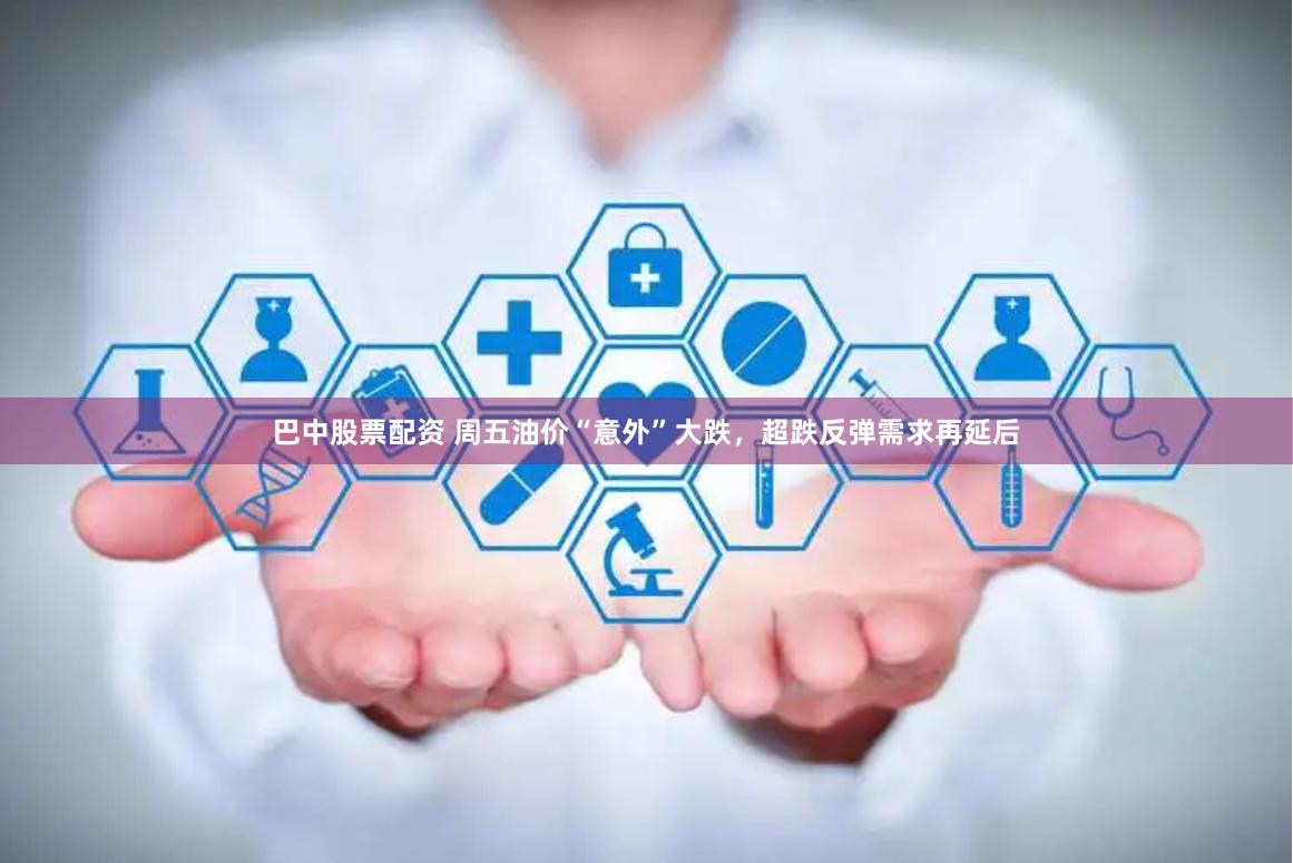 巴中股票配资 周五油价“意外”大跌，超跌反弹需求再延后