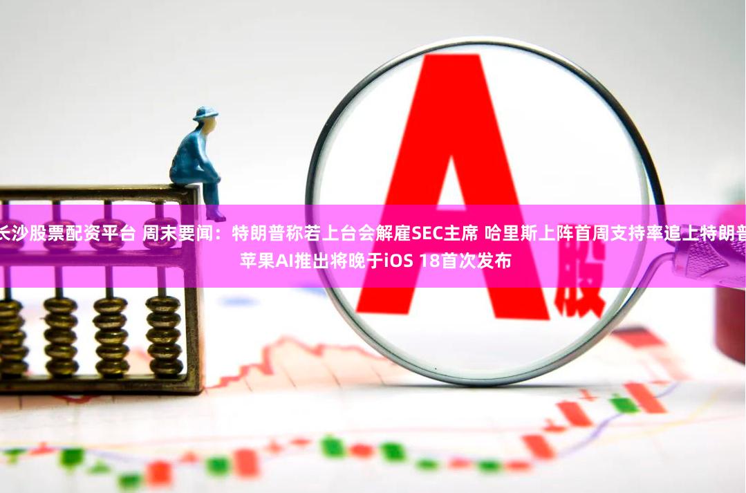 长沙股票配资平台 周末要闻：特朗普称若上台会解雇SEC主席 哈里斯上阵首周支持率追上特朗普 苹果AI推出将晚于iOS 18首次发布