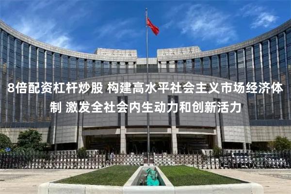 8倍配资杠杆炒股 构建高水平社会主义市场经济体制 激发全社会内生动力和创新活力