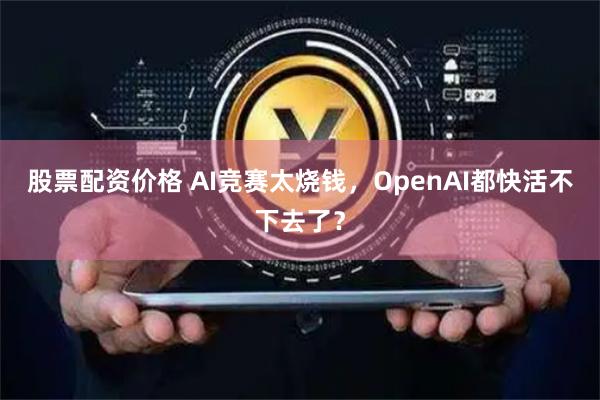 股票配资价格 AI竞赛太烧钱，OpenAI都快活不下去了？