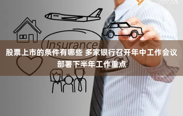 股票上市的条件有哪些 多家银行召开年中工作会议部署下半年工作重点