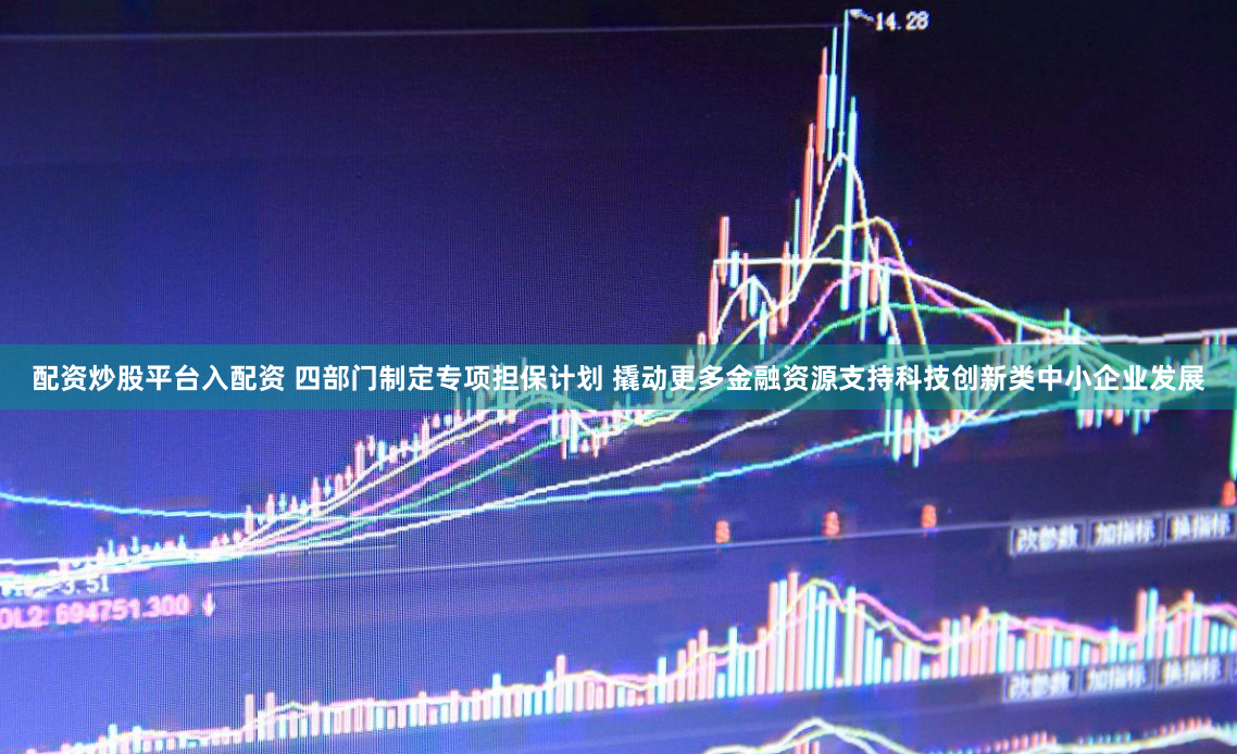 配资炒股平台入配资 四部门制定专项担保计划 撬动更多金融资源支持科技创新类中小企业发展