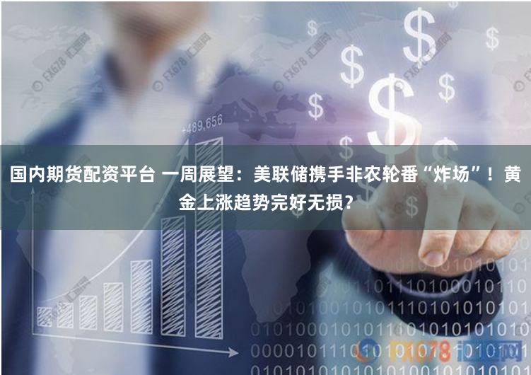 国内期货配资平台 一周展望：美联储携手非农轮番“炸场”！黄金上涨趋势完好无损？