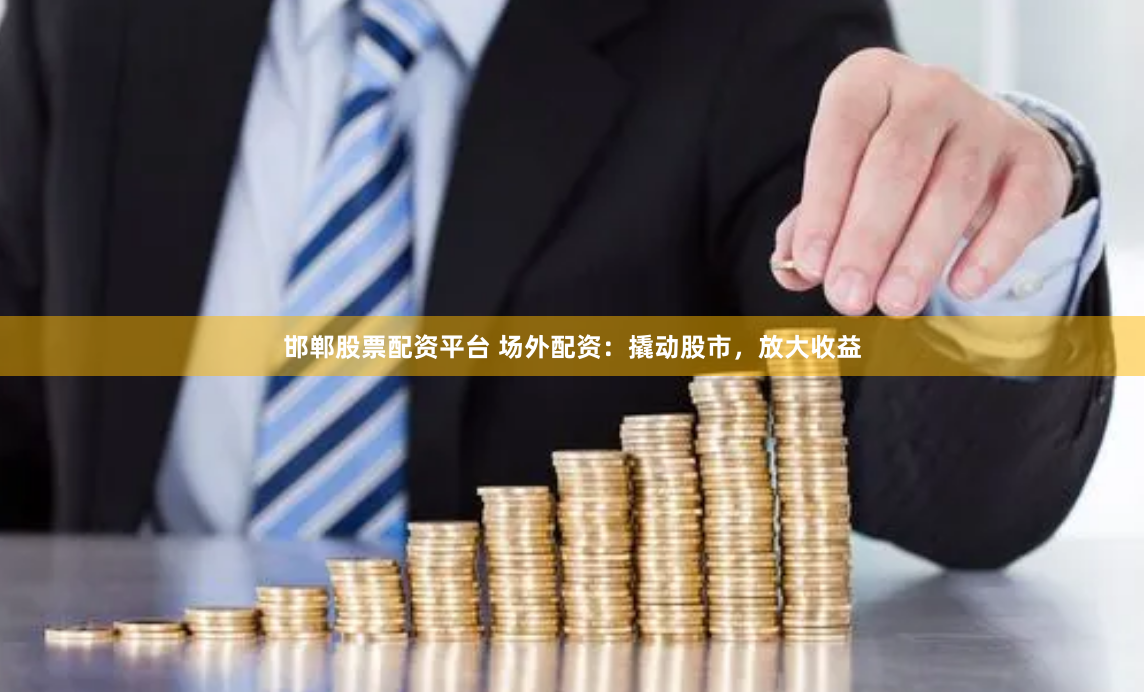 邯郸股票配资平台 场外配资：撬动股市，放大收益