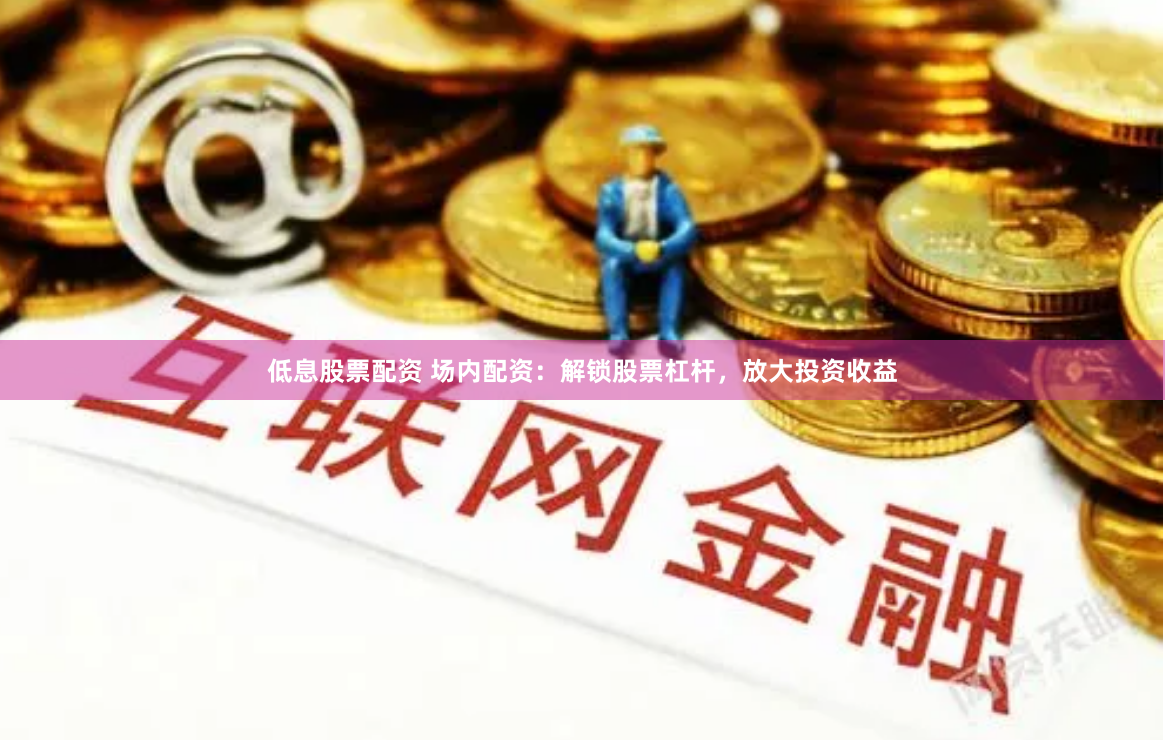 低息股票配资 场内配资：解锁股票杠杆，放大投资收益