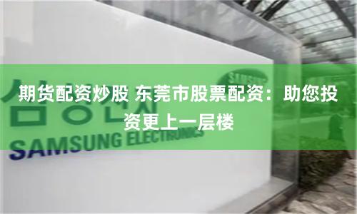 期货配资炒股 东莞市股票配资：助您投资更上一层楼