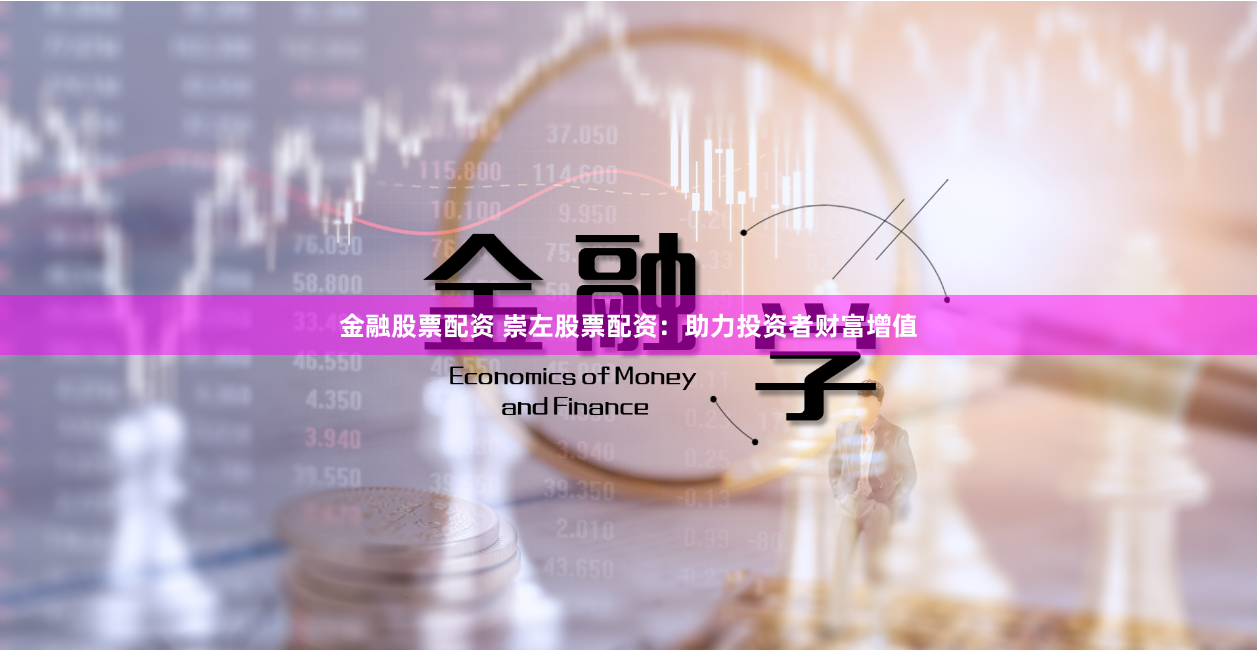 金融股票配资 崇左股票配资：助力投资者财富增值