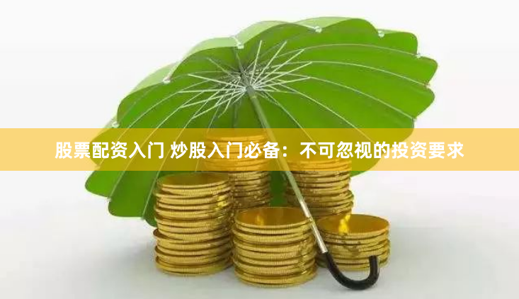 股票配资入门 炒股入门必备：不可忽视的投资要求