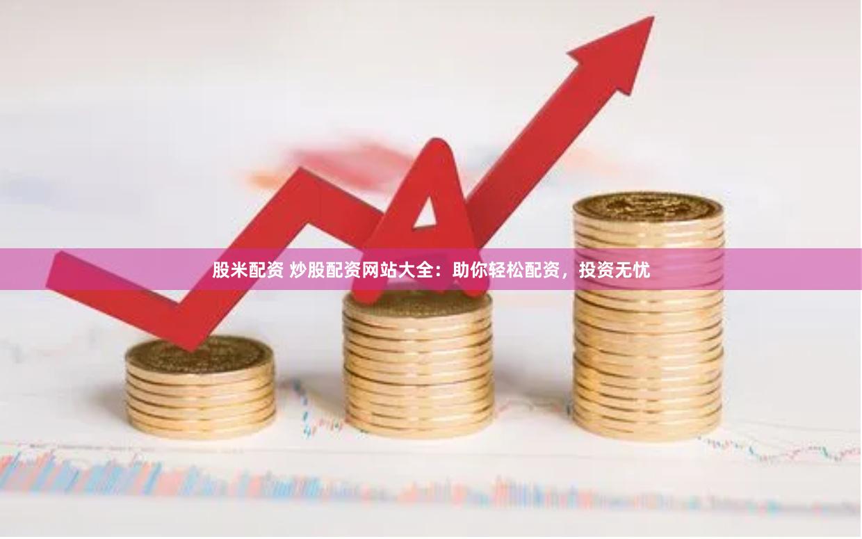 股米配资 炒股配资网站大全：助你轻松配资，投资无忧