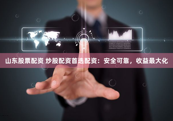 山东股票配资 炒股配资首选配资：安全可靠，收益最大化