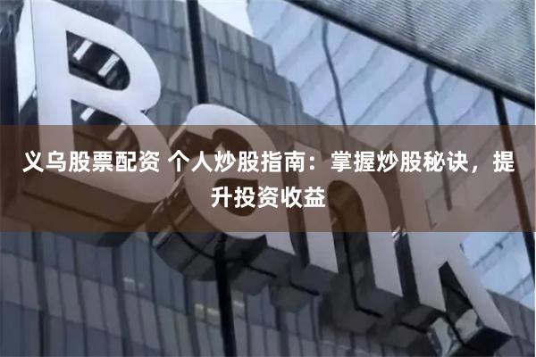 义乌股票配资 个人炒股指南：掌握炒股秘诀，提升投资收益