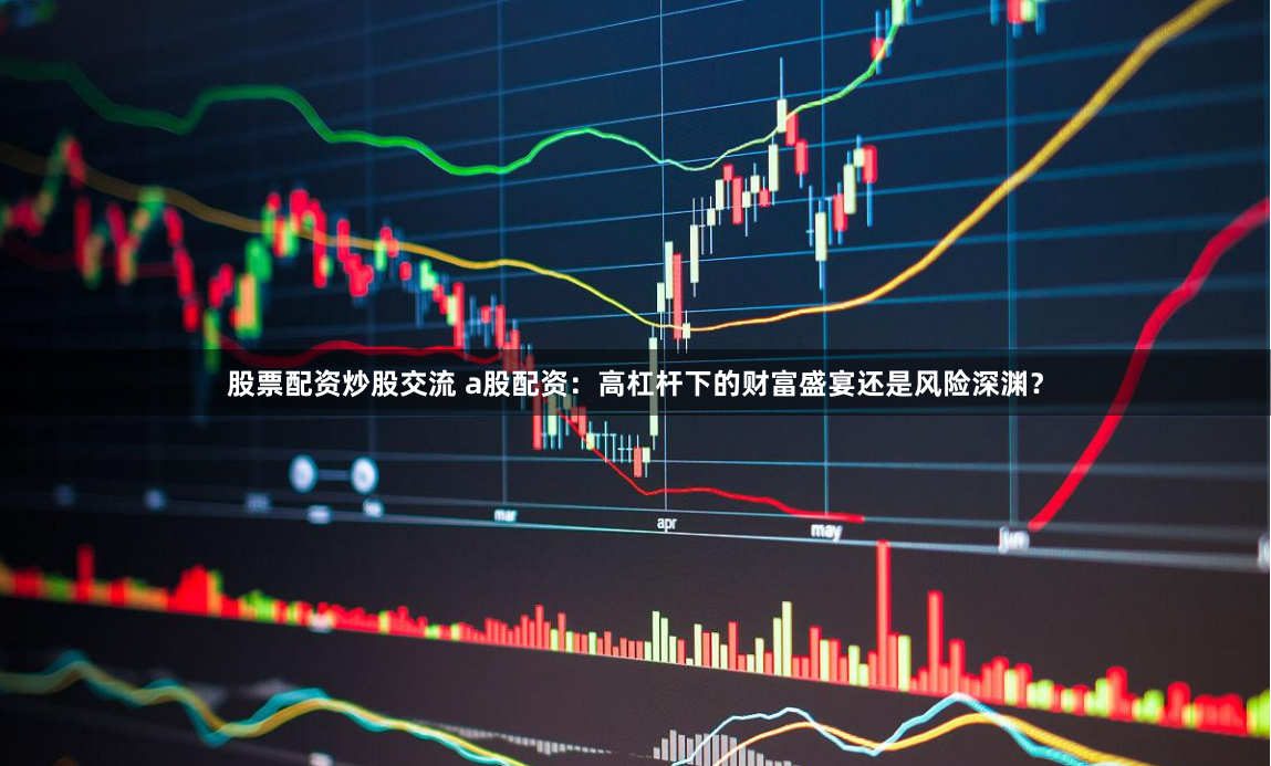 股票配资炒股交流 a股配资：高杠杆下的财富盛宴还是风险深渊？