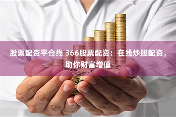 股票配资平仓线 366股票配资：在线炒股配资，助你财富增值