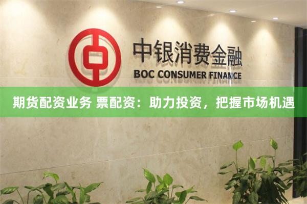 期货配资业务 票配资：助力投资，把握市场机遇