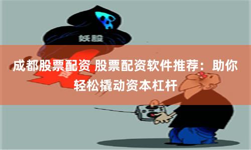 成都股票配资 股票配资软件推荐：助你轻松撬动资本杠杆
