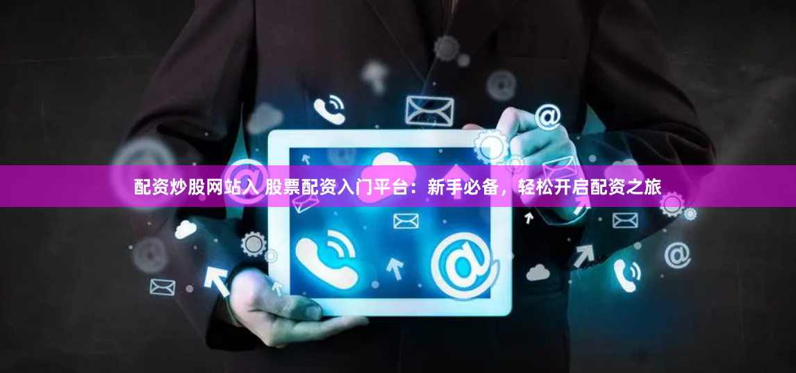 配资炒股网站入 股票配资入门平台：新手必备，轻松开启配资之旅