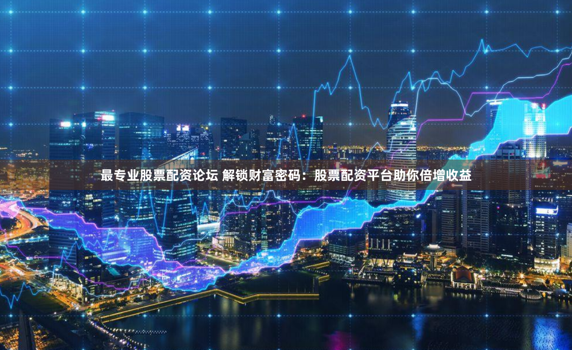 最专业股票配资论坛 解锁财富密码：股票配资平台助你倍增收益