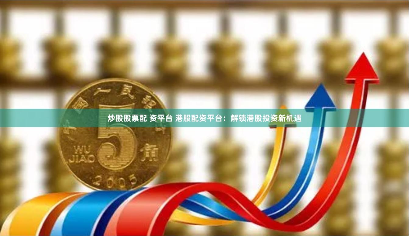 炒股股票配 资平台 港股配资平台：解锁港股投资新机遇