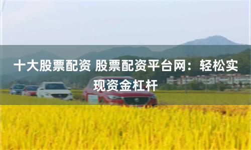 十大股票配资 股票配资平台网：轻松实现资金杠杆