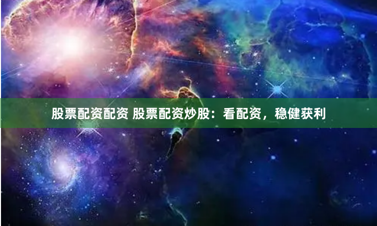 股票配资配资 股票配资炒股：看配资，稳健获利