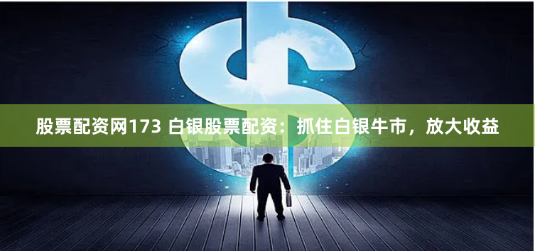 股票配资网173 白银股票配资：抓住白银牛市，放大收益