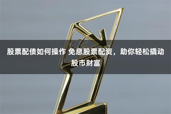 股票配债如何操作 免息股票配资，助你轻松撬动股市财富