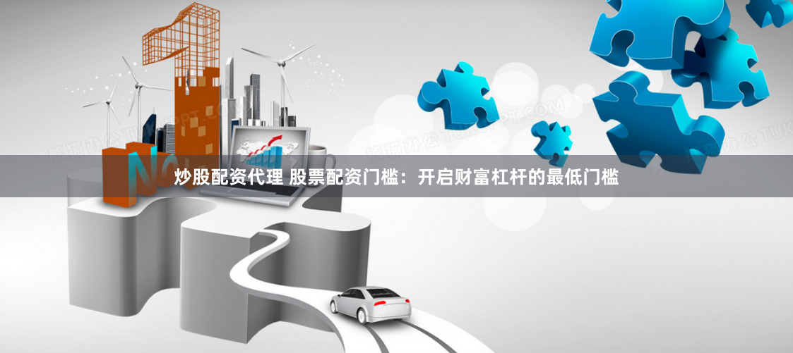 炒股配资代理 股票配资门槛：开启财富杠杆的最低门槛