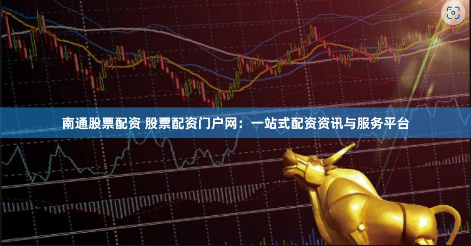 南通股票配资 股票配资门户网：一站式配资资讯与服务平台