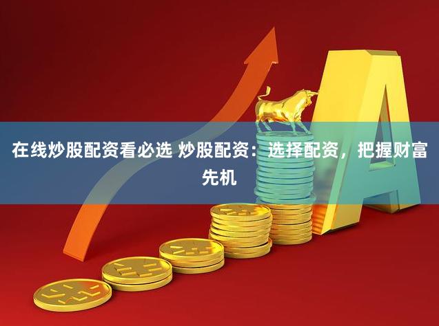在线炒股配资看必选 炒股配资：选择配资，把握财富先机