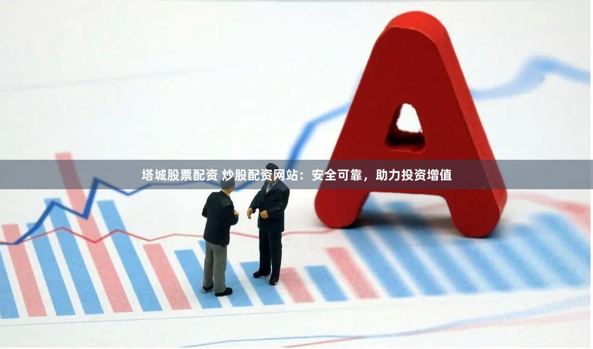 塔城股票配资 炒股配资网站：安全可靠，助力投资增值