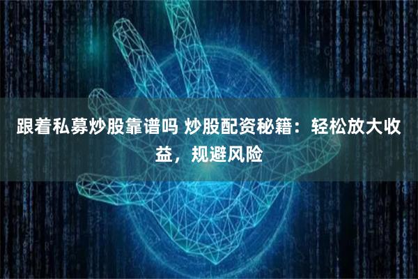 跟着私募炒股靠谱吗 炒股配资秘籍：轻松放大收益，规避风险