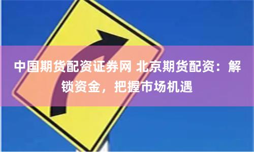 中国期货配资证券网 北京期货配资：解锁资金，把握市场机遇