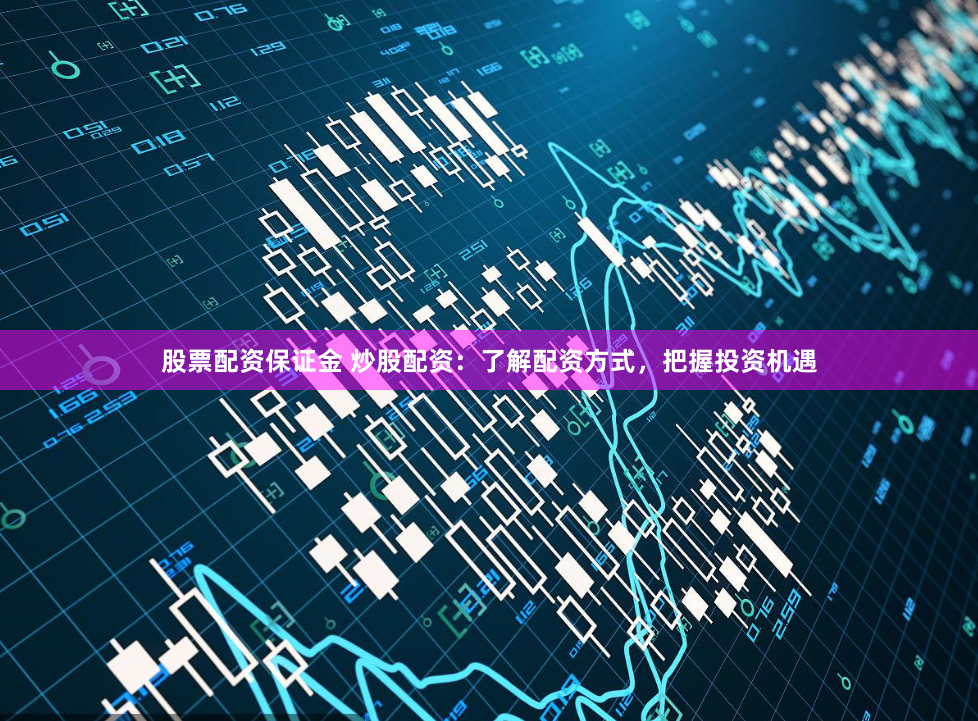 股票配资保证金 炒股配资：了解配资方式，把握投资机遇