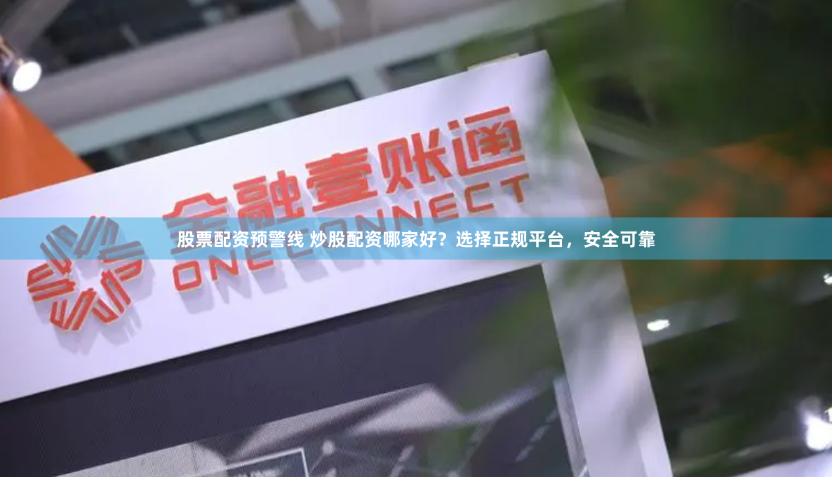 股票配资预警线 炒股配资哪家好？选择正规平台，安全可靠