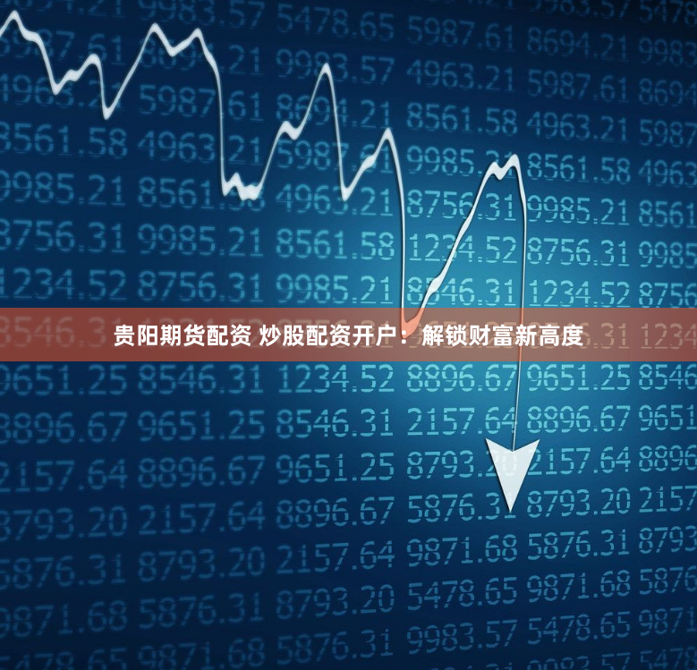 贵阳期货配资 炒股配资开户：解锁财富新高度