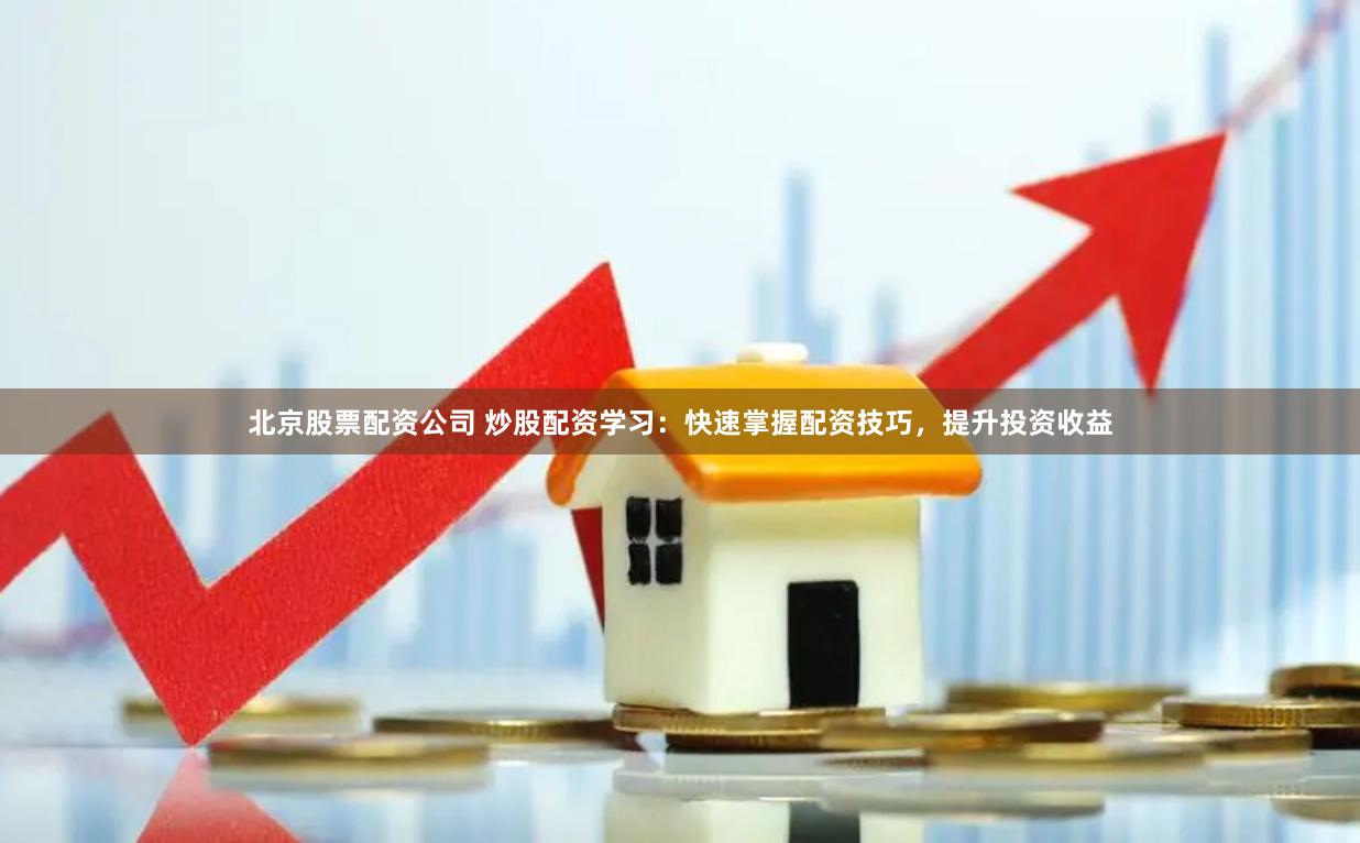 北京股票配资公司 炒股配资学习：快速掌握配资技巧，提升投资收益