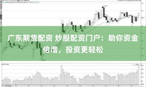 广东期货配资 炒股配资门户：助你资金倍增，投资更轻松